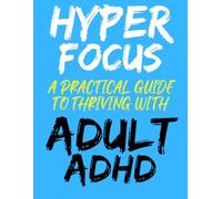 Hyper Focus: A Practical Guide To Thriving With Adult ADHD