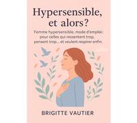 Hypersensible, et alors ?: Femme hypersensible, mode d’emploi : pour celles qui ressentent trop, pensent trop… et veulent respirer enfin.