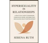 Hypersexuality in Relationships: A Practical Guide to Managing Compulsive Desire, Restoring Trust, and Building Healthy Emotional Intimacy