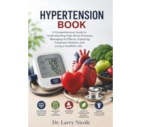 HYPERTENSION BOOK: A Comprehensive Guide to Understanding High Blood Pressure, Managing Its Effects, Exploring Treatment Options, and Living a Healthier Life