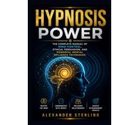 Hypnosis Power: The Complete Manual of Mind Control, Ethical Persuasion, and Powerful Mental Influence Techniques.