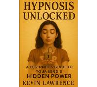 Hypnosis Unlocked: A Beginner's Guide to Your Mind's Hidden Power