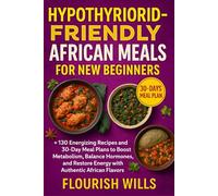 HYPOTHYROID-FRIENDLY AFRICAN MEALS FOR NEW BEGINNERS: +130 Energizing Recipes and 30-Day Meal Plans to Boost Metabolism, Balance Hormones, and Restore Energy with Authentic African Flavors