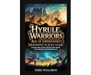 Hyrule Warriors: Age of Imprisonment - Definitive Player’s Guide: Master Every Battle, Unlock Every Secret, and Conquer the Imprisoned Age