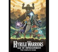 HYRULE WARRIORS: AGE OF IMPRISONMENT - THE COMPLETE GUIDE: Your Definitive Manual to Mastering All 19 Heroes, Achieving S-Rank Completion, Forging Ultimate Weapons, and Conquering the Vicious Post