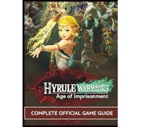 HYRULE WARRIORS AGE OF IMPRISONMENT: THE COMPLETE OFFICIAL GAME GUIDE: Ultimate Strategy Manual: Master Zonai Combat, Weapon Fusing, and Story ... for Every Character, Secret, and Collectible