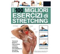 I 100 Migliori Esercizi Di Stretching. Tecniche, Benefici, Precauzioni, Consigli