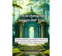 I 15 Archetipi del viaggio dell'eroe: Una guida semplice e profonda per conoscere te stesso, affrontare sfide e trasformare la tua vita attraverso le fasi del viaggio interiore