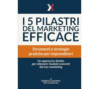 I 5 pilastri del marketing efficace: Strumenti e strategie pratiche per imprenditori. Un approccio diretto per ottenere risultati concreti dal tuo marketing