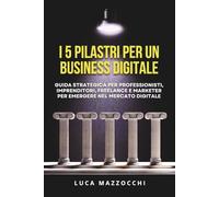 I 5 Pilastri Per Un Business Digitale: Guida Strategica per Professionisti, Imprenditori, Freelance e Marketer per emergere nel mercato digitale.