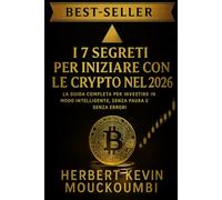 I 7 SEGRETI PER INIZIARE CON LE CRYPTO NEL 2026: La Guida Completa per Investire in Modo Intelligente, Senza Paura e Senza Errori: Il Percorso Definitivo per Investire in Cripto in Modo Sicuro