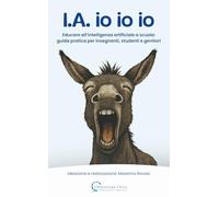 I.A. io io io: Educare all’intelligenza artificiale a scuola: guida pratica per insegnanti, studenti e genitori