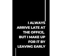 I Always Arrive Late At The Office But I Make Up For It By Leaving Early: Lined Funny Work Notebook