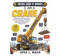 I AM A CRANE (INSIDE HOW IT WORKS): An Amazing Illustrated Journey Inside My Pulleys, Cables, Boom, Counterweights, Powerful Lifting Systems, and the Engineering That Helps Me Lift Enormous Loads