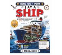 I AM A SHIP (INSIDE HOW IT WORKS): An Amazing Illustrated Journey Inside My Engines, Hull, Propellers, Rudder, Bridge, and the Science That Keeps Me Moving Across the Sea