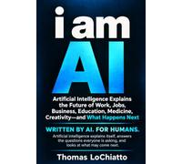 i am AI: Artificial Intelligence Explains the Future of Work, Jobs, Business, Education, Medicine, Creativity-and What Happens Next