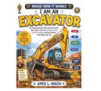 I AM AN EXCAVATOR (INSIDE HOW IT WORKS): An Amazing Illustrated Journey Inside My Engine, Hydraulics, Boom, Arm, Bucket, Tracks, and the Science That Helps Me Dig, Lift, and Build