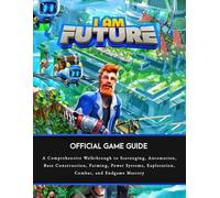 I AM FUTURE OFFICIAL GAME GUIDE: A Comprehensive Walkthrough to Scavenging, Automation, Base Construction, Farming, Power Systems, Exploration, Combat, and Endgame Mastery