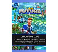 I AM FUTURE OFFICIAL GAME GUIDE: A Comprehensive Walkthrough to Scavenging, Automation, Base Construction, Farming, Power Systems, Exploration, Combat, and Endgame Mastery