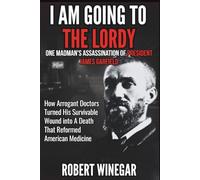 I Am Going To The Lordy : One Madman's Assassination of PRESIDENT JAMES GARFIELD: How Arrogant Doctors Turned His Survivable Wound into A Death That Reformed American Medicine