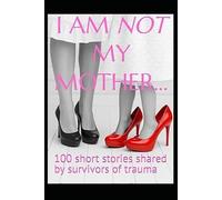 I AM NOT MY MOTHER...: 100 short stories shared by survivors of trauma