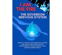I Am the Fire: The Sovereign Nervous System: How to Train Your Nervous System for Emotional Regulation, Boundaries, Assertiveness, and Lasting Inner Peace
