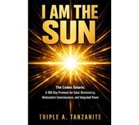 I Am The Sun: The Codex Solaris: A 100-Day Protocol for Solar Biomimicry, Heliocentric Consciousness, and Integrated Power