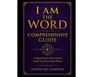 I Am the Word Comprehensive Guide: A Comprehensive Guide to the Attunements from Paul Selig’s Book 1