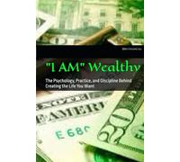 "I AM" Wealthy: The Psychology, Practice, and Discipline Behind Creating the Life You Want