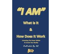 “I AM” What Is It & How Does It Work: Unlocking The Power Within To Create Your Reality