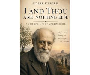 I AND THOU AND NOTHING ELSE: A CRITICAL LIFE OF MARTIN BUBER