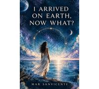 I Arrived on Earth, Now What?: A Novel of Memory, Awakening, and Coming Home to Yourself