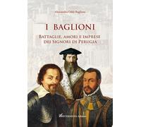 I Baglioni. Battaglie, amori e imprese dei Signori di Perugia