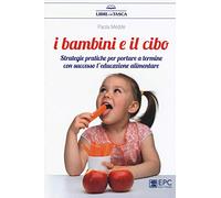 I bambini e il cibo. Strategie pratiche per portare a termine con successo l’educazione alimentare