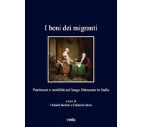 I beni dei migranti. Patrimoni e mobilità nel lungo Ottocento in Italia - ...