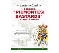 Borbone: «Piemontesi Bastardi». La Verità Rubata - Luciano Cini - 2019