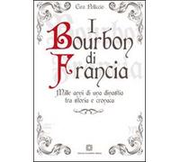 I Bourbon di Francia. Mille anni di una dinastia tra storia e cronaca