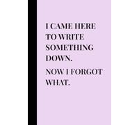 I Came Here to Write Something Down. Now I Forgot What.: Funny Notebook for Forgetful People, Humorous Lined Journal, Birthday Gift for Mom, Friends and Women Who Have Too Much on Their Mind