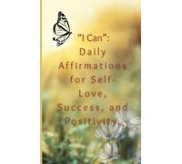 “I Can”: Daily Affirmations for Self-Love, Success, and Positivity.: Affirmations to support you in accepting change, overcoming obstacles, and realising your greatest goals.