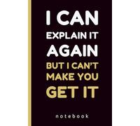 I Can Explain It Again, But I Can’t Make You Get It: Funny Sarcastic Lined Notebook | Office Humor Gag Gift for Boss and Coworkers, 140 Pages