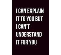I Can Explain It To You But I Can't Understand It For You: 6×9 Blank Lined Notebook Journal Sarcastic Work Humor | Funny Office Gag Gift for Boss, Coworkers, Employees, Teams, Adults & Secret Santa