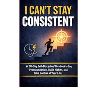 I Can’t Stay Consistent : A 30-Day Self-Discipline Workbook to Stop Procrastination, Build Habits, and Take Control of Your Life: Self-Discipline, ... Focus and Productivity Training Journal