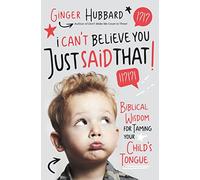 I Can't Believe You Just Said That: Biblical Wisdom for Taming Your Child's