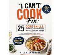 "I Can't Cook" Fix: 25 Core Skills That Turn Kitchen Failures into Foolproof Meals: Knife Techniques, Flavor Building, and the Simple Science of Getting Dinner Right the First Time