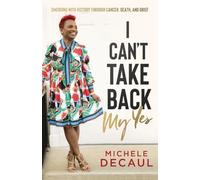I Can't Take Back My Yes: Emerging with Victory through Cancer, Death, and Grief