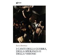 I canti della guerra, della speranza e della visione - Santilli Luca