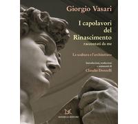 I capolavori del Rinascimento raccontati da me. La scultura - Vasari Giorgio