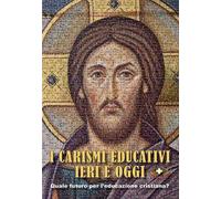 I carismi educativi ieri e oggi. Quale futuro per l'educazione cristiana? ...