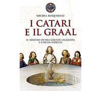 I catari e il Graal. Il mistero di una grande leggenda e l'eresia albigese