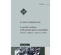 I Cattolici italiani nella prima guerra mondiale. Nazione, religione, violenza e politica